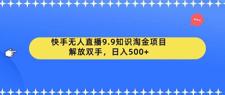 【副业项目6906期】快手无人直播9.9知识淘金项目，解放双手，日入500+【揭秘】-元满创业网