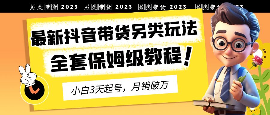 【副业项目6991期】2023年最新抖音带货另类玩法，3天起号，月销破万（保姆级教程）-元满创业网