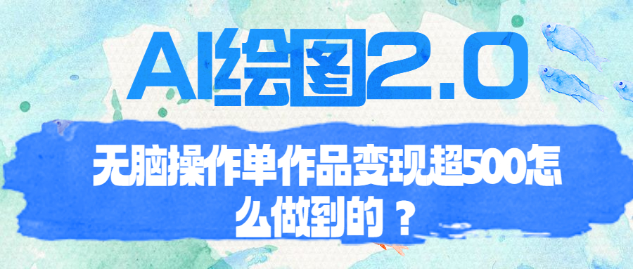 【副业项目6968期】AI绘图2.0无脑操作单作品变现超500怎么做到的？-元满创业网