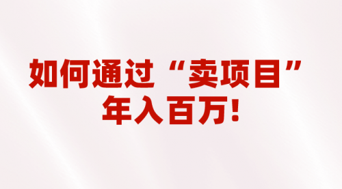 【副业项目7001期】2023年最火项目：通过“卖项目”年入百万！普通人逆袭翻身的唯一出路-元满创业网