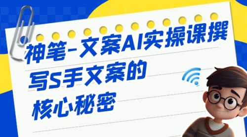 【副业项目7072期】神笔-文案AI实战课，撰写S手文案的核心秘密-元满创业网