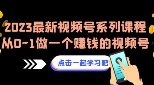 【副业项目7074期】2023最新视频号系列课程，从0~1做一个赚钱的视频号-元满创业网