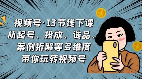 【副业项目7148期】视频号13节线下课，起号、投放、选品、案例拆解等-元满创业网