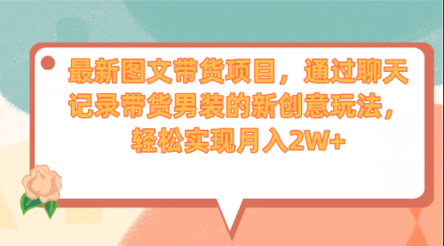 【副业项目7150期】最新图文带货项目，通过聊天记录带货男装的新创意玩法，轻松实现月入2W+-元满创业网