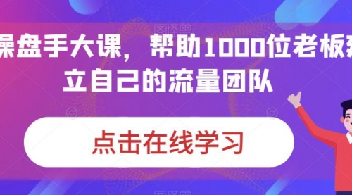 【副业项目7158期】IP-操盘手大课，帮助1000位老板建立自己的流量团队-元满创业网