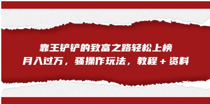 【副业项目7281期】靠王铲铲的致富之路轻松上榜，月入过万，骚操作玩法（教程＋资料）【揭秘】-元满创业网