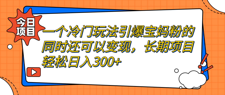 【副业项目7283期】一个冷门玩法引爆宝妈粉的同时还可以变现，长期项目轻松日入300+-元满创业网