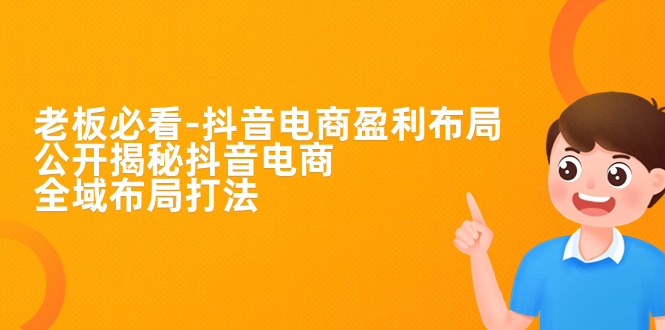 【副业项目7325期】老板必学-抖音电商-盈利布局，公开揭秘抖音电商全域布局打法-元满创业网