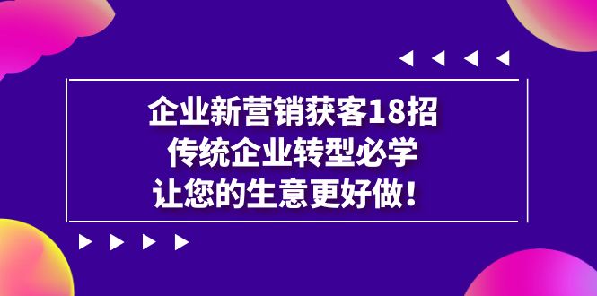 【副业项目7323期】企业·新营销·获客18招，传统企业·转型必学-元满创业网