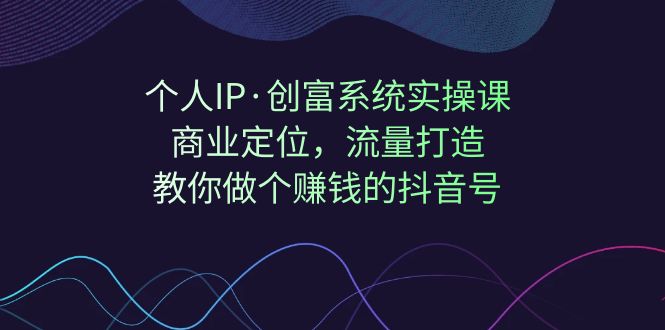 【副业项目7322期】个人IP·创富系统实操课：商业定位，流量打造，教你做个赚钱的抖音号-元满创业网