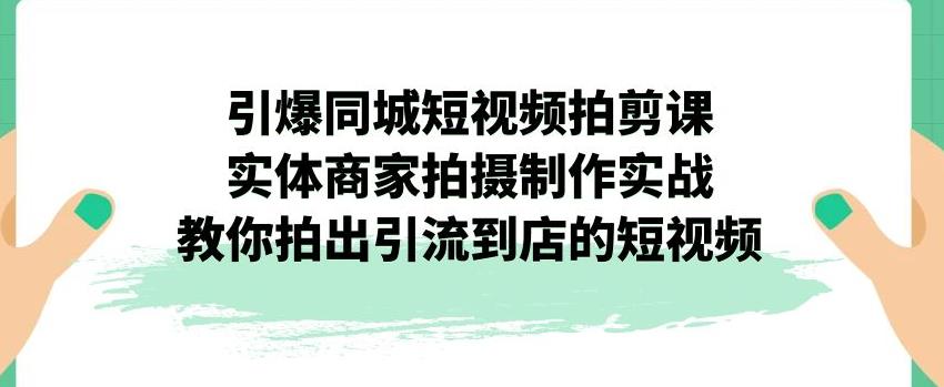 【副业项目7340期】引爆同城短视频拍剪课，实体商家拍摄制作实战，教你拍出引流到店的短视频-元满创业网