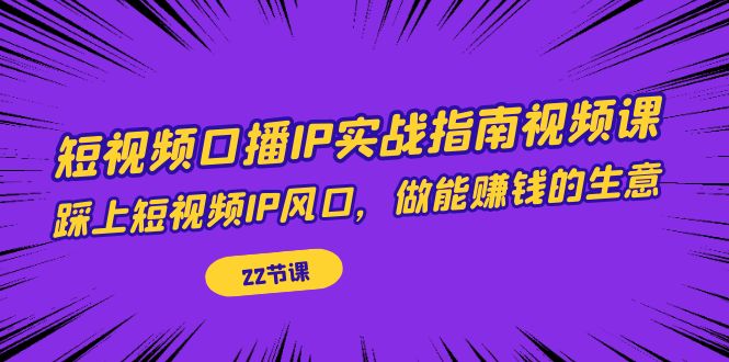 【副业项目7343期】短视频口播IP实战指南视频课，踩上短视频IP风口，做能赚钱的生意（22节课）-元满创业网