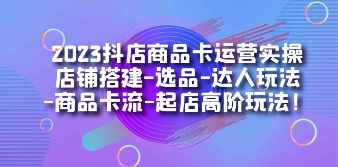 【副业项目7349期】2023抖店商品卡运营实操：店铺搭建-选品-达人玩法-商品卡流-起店高阶玩玩-元满创业网