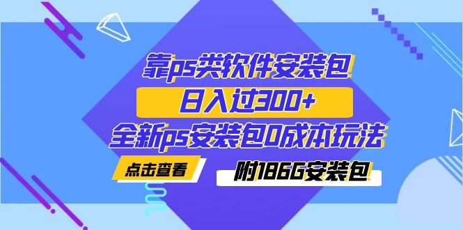 【副业项目7353期】靠ps类软件安装包，日入过300+全新ps安装包0成本玩法（附186G安装包）-元满创业网