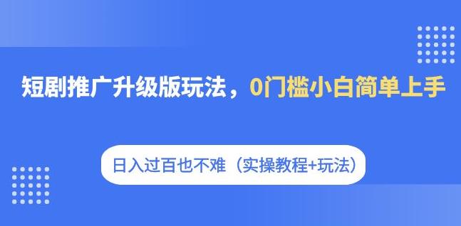 【副业项目7363期】短剧推广升级版玩法，0门槛小白简单上手，日入过百也不难（实操教程+玩法）-元满创业网