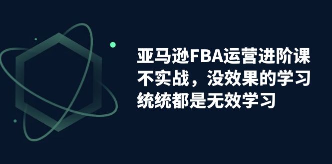 【副业项目7368期】亚马逊-FBA运营进阶课，不实战，没效果的学习，统统都是无效学习-元满创业网