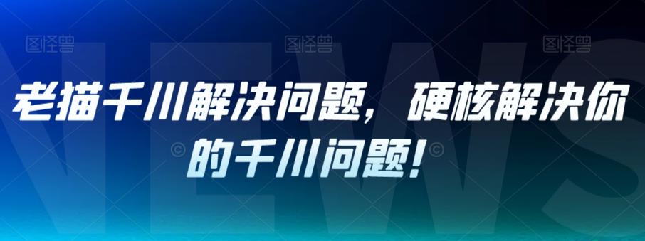 【副业项目7379期】老猫千川解决问题，硬核解决你的千川问题！-元满创业网