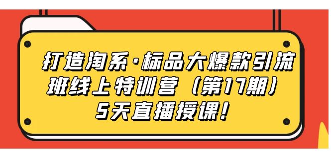 【副业项目7388期】打造淘系·标品大爆款引流班线上特训营（第17期）5天直播授课！-元满创业网