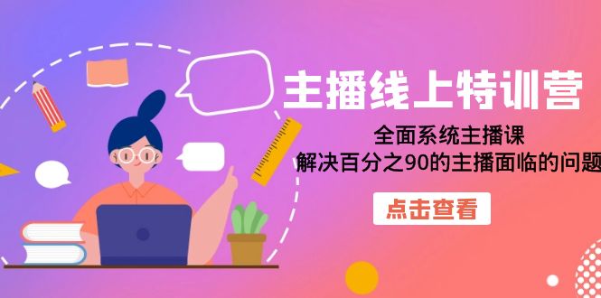 【副业项目7389期】主播线上特训营：全面系统主播课，解决百分之90的主播面临的问题（22节课）-元满创业网