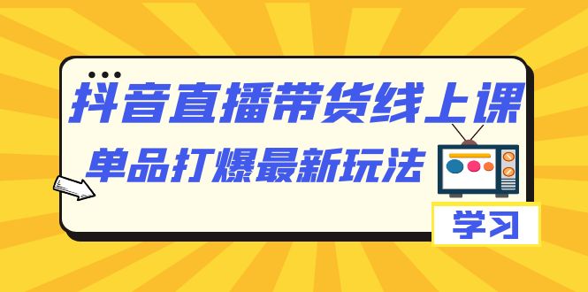 【副业项目7399期】抖音·直播带货线上课，单品打爆最新玩法（12节课）-元满创业网