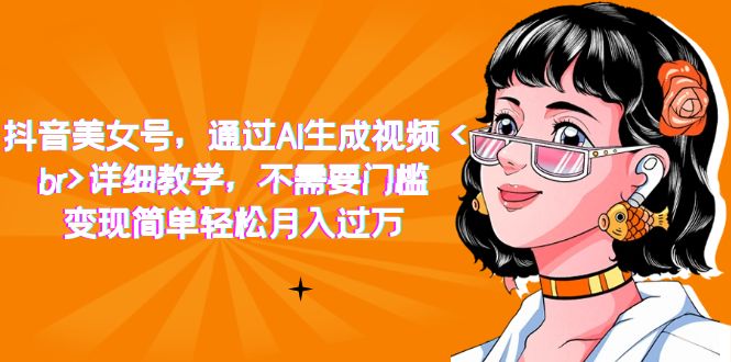 【副业项目7407期】抖音美女号，通过AI生成视频，详细教学，不需要门槛，变现简单轻松月入过万-元满创业网