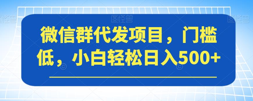 【副业项目7413期】微信群代发项目，门槛低，小白轻松日入500+【揭秘】-元满创业网