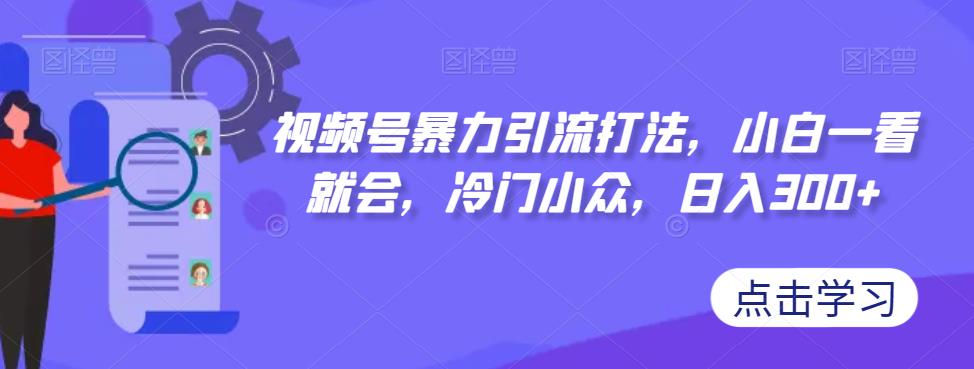 【副业项目7417期】视频号暴力引流打法，小白一看就会，冷门小众，日入300+【揭秘】-元满创业网