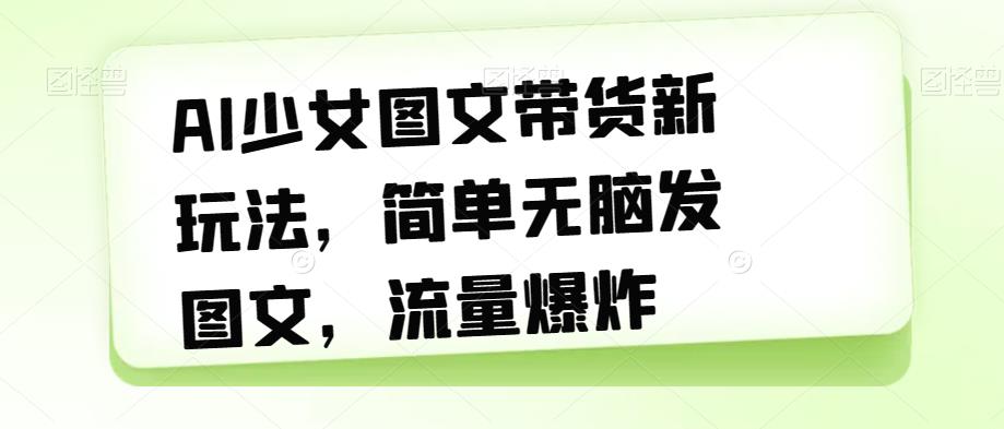 【副业项目7418期】AI少女图文带货新玩法，简单无脑发图文，流量爆炸【揭秘】-元满创业网
