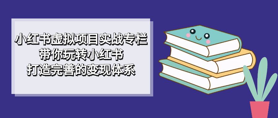 【副业项目7422期】小红书虚拟项目实战专栏，带你玩转小红书，打造完善的变现体系-元满创业网