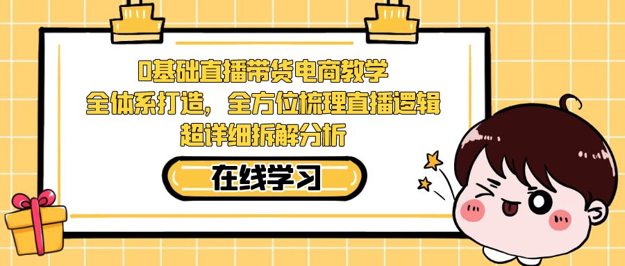 【副业项目7423期】0基础直播带货电商教学：全体系打造，全方位梳理直播逻辑，超详细拆解分析-元满创业网
