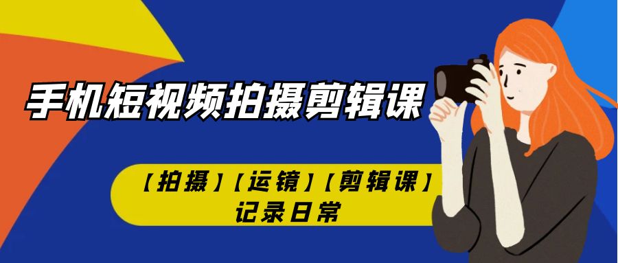 【副业项目7425期】手机短视频-拍摄剪辑课【拍摄】【运镜】【剪辑课】记录日常！-元满创业网