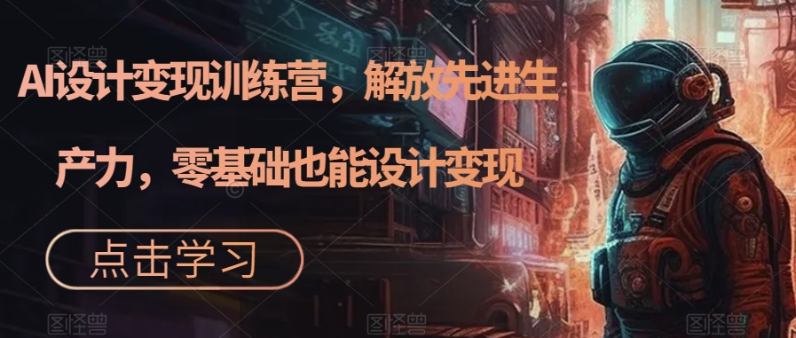 【副业项目7429期】AI设计变现特训营，解放先进生产力，0基础也能设计变现（22节完结）-元满创业网