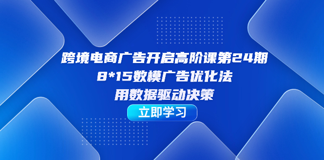 【副业项目7454期】跨境电商-广告开启高阶课第24期，8*15数模广告优化法，用数据驱动决策-元满创业网