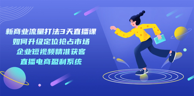 【副业项目7455期】新商业-流量打法3天直播课：定位抢占市场 企业短视频获客 直播电商盈利系统-元满创业网
