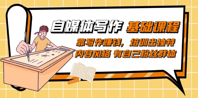 【副业项目7460期】自媒体写作-基础课程：靠写作赚钱，培训出独特内容风格 有自己粉丝群体-元满创业网