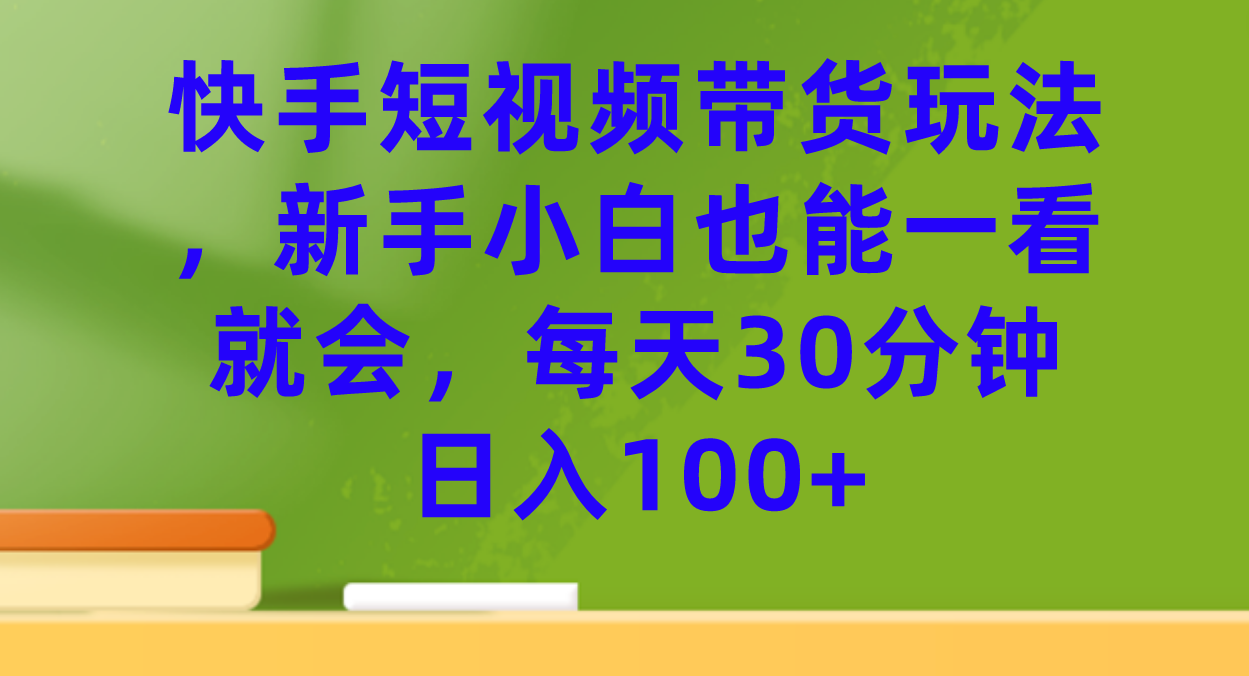 【副业项目7461期】快手短视频带货玩法，新手小白也能一看就会，每天30分钟日入100+-元满创业网