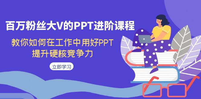 【副业项目7471期】百万粉丝大V的PPT进阶课程，教你如何在工作中用好PPT，提升硬核竞争力-元满创业网