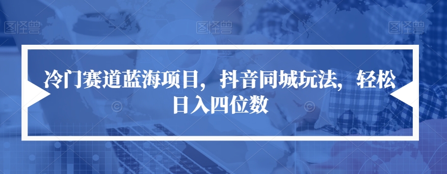 【副业项目7491期】冷门赛道蓝海项目，抖音同城玩法，轻松日入四位数【揭秘】-元满创业网