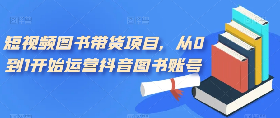 【副业项目7492期】短视频图书带货项目，从0到1开始运营抖音图书账号（10节课）-元满创业网