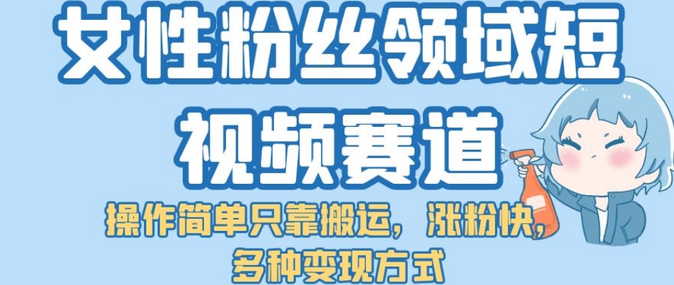 【副业项目7502期】女性粉丝领域短视频赛道，操作简单只靠搬运，涨粉快，多种变现方式【揭秘】-元满创业网