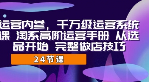 【副业项目7184期】千万级运营课，淘系高阶运营手册 从选品开始 完整做店技巧-元满创业网