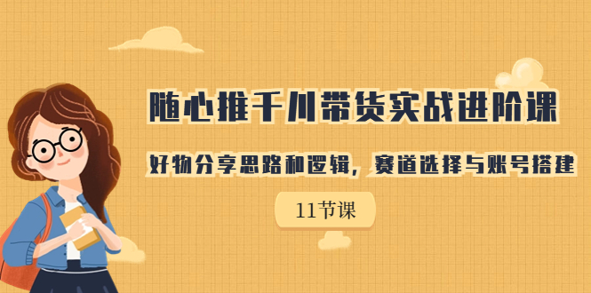 【副业项目7220期】随心推千川带货实战进阶课，好物分享思路和逻辑-元满创业网