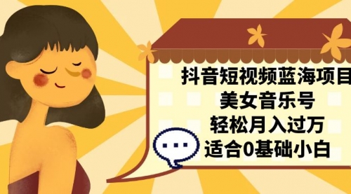 【副业项目7232期】抖音短视频蓝海项目，美女音乐号，轻松月入过万-元满创业网