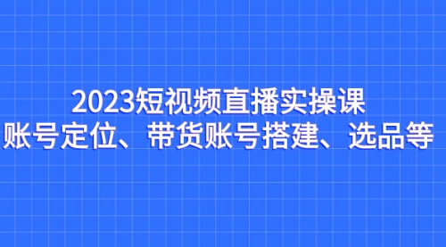 【副业项目7234期】2023短视频直播实操课，账号定位、带货账号搭建、选品-元满创业网