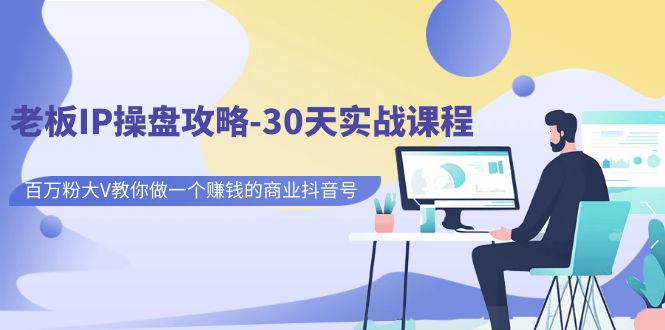 【副业项目7250期】老板IP操盘攻略-30天实战课程：百万粉大V教你做一个赚钱的商业抖音号-元满创业网