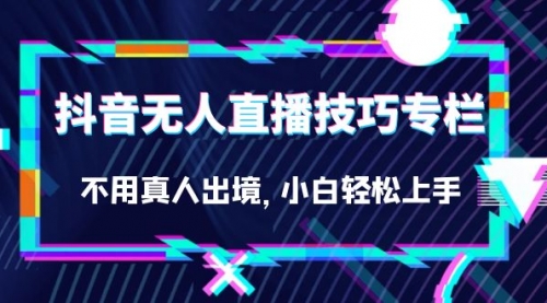 【副业项目7306期】抖音无人直播技巧专栏，不用真人出境，小白轻松上手（27节）-元满创业网