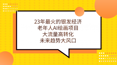 【副业项目7311期】23年最火的银发经济，老年人AI绘画项目，大流量高转化-元满创业网