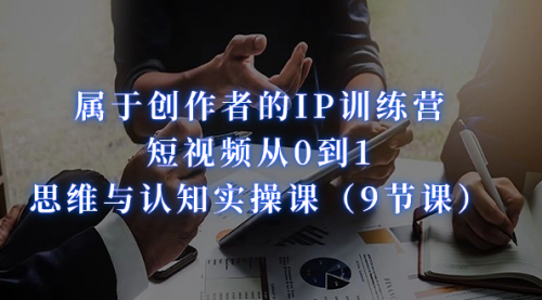 【副业项目7315期】属于创作者的IP训练营：短视频从0到1、思维与认知实操课-元满创业网