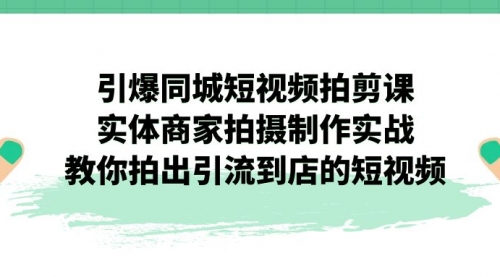 【副业项目7320期】引爆同城-短视频拍剪课：实体商家拍摄制作实战，教你拍出引流到店的短视频-元满创业网