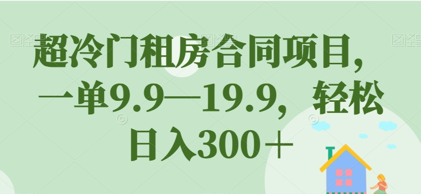 【副业项目7508期】超冷门租房合同项目，一单9.9—19.9，轻松日入300＋【揭秘】-元满创业网